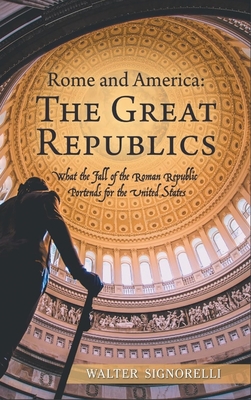 Rome and America: The Great Republics: What The Fall Of The Roman Republic Portends For The United States - Walter Signorelli