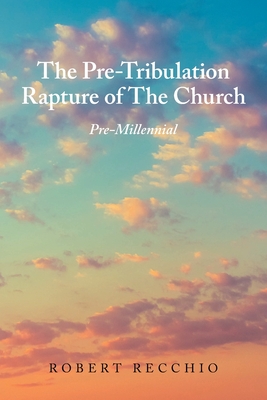 The Pre-Tribulation Rapture of The Church: Pre-Millennial - Robert Recchio