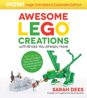 Awesome Lego Creations with Bricks You Already Have: Oversized & Expanded Edition!: 55 Robots, Dragons, Race Cars, Planes, Wild Animals and More to Bu - Sarah Dees