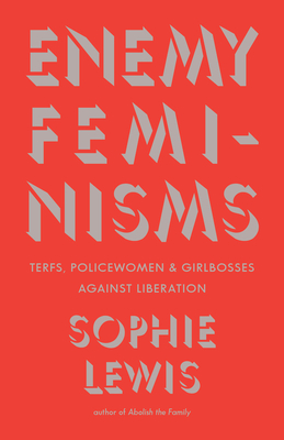 Enemy Feminisms: Terfs, Policewomen, and Girlbosses Against Liberation - Sophie Lewis