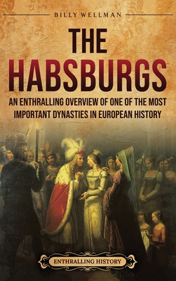 The Habsburgs: An Enthralling Overview of One of The Most Important Dynasties in European History - Billy Wellman