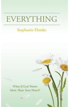 Poza produsului Everything: What If God Wants More Than Your Heart? - Stephanie Ehmke