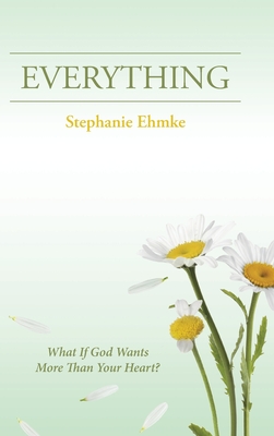 Coperta cărții 'Everything: What If God Wants More Than Your Heart? - Stephanie Ehmke'