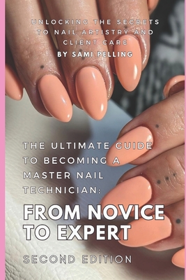 The Ultimate Guide to Becoming a Master Nail Technician: From Novice to Expert: Unlocking the Secrets to Nail Artistry and Client Care - Sami Pelling