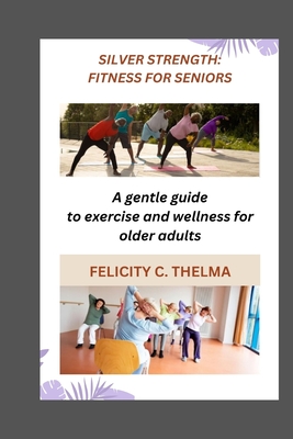 Silver Strength: FITNESS FOR SENIORS: A gentle guide to exercise and wellness for older adults - Felicity C. Thelma