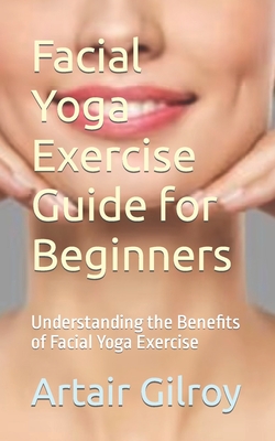 Facial Yoga Exercise Guide for Beginners: Understanding the Benefits of Facial Yoga Exercise - Artair Gilroy