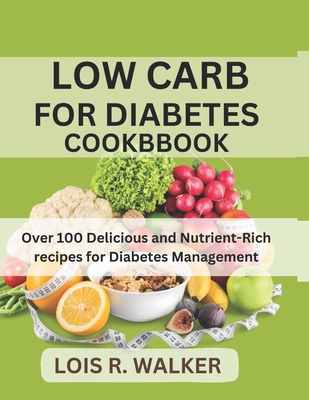 Low Carb for Diabetes Cookbook: Over 100 Delicious and Nutrient-Rich recipes for Diabetes Management - Lois R. Walker