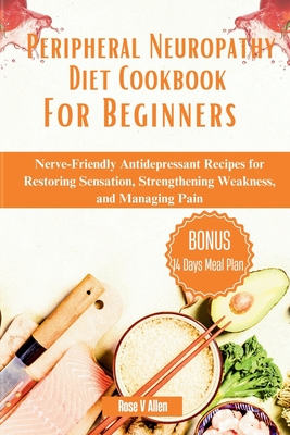 Peripheral Neuropathy Diet Cookbook For Beginners: Nerve-Friendly Antidepressant Recipes for Restoring Sensation, Strengthening Weakness, and Managing - Rose V. Allen