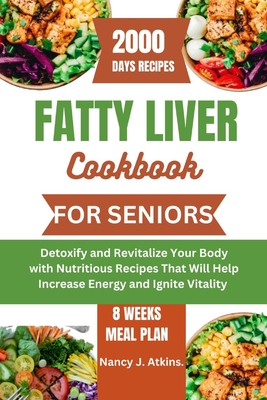 Fatty Liver Cookbook for Seniors: Detoxify and Revitalize Your Body with Nutritious Recipes That Will Help Increase Energy and Ignite Vitality - Nancy J. Atkins