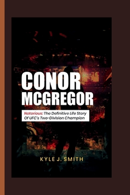 Conor McGregor: Notorious: The Definitive Life Story of UFC's Two-Division Champion - Kyle J. Smith