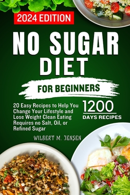 No Sugar Diet for Beginners: 20 Easy Recipes to Help You Change Your Lifestyle and Lose Weight Clean Eating requires no salt, oil, or refined sugar - Wilbert M. Jensen