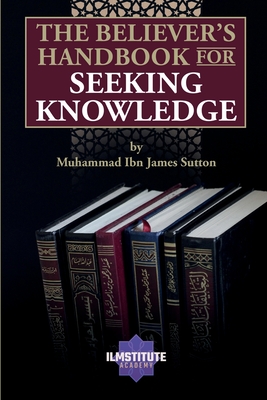 The Believer's Handbook for Seeking Knowledge - Muhammad James Sutton