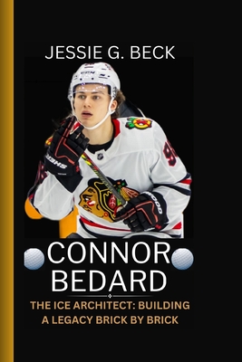 Connor Bedard: The Ice Architect: Building a Legacy Brick by Brick - Jessie G. Beck