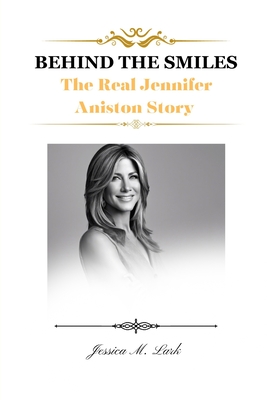 Behind the Smiles: The Real Jennifer Aniston Story - Jessica M. Lark
