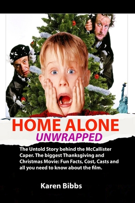 Home Alone Unwrapped: The Untold Story behind the McCallister Caper. The biggest Thanksgiving and Christmas Movie: Fun Facts, Cost, Casts an - Karen Bibbs