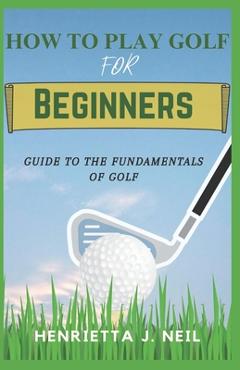 Coperta cărții 'How to Play Golf for Beginners: Guide to the Fundamentals of Golf - Henrietta J. Neil'