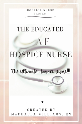 The Educated AF Hospice Nurse-The Ultimate Hospice Guide - Makhaela Williams