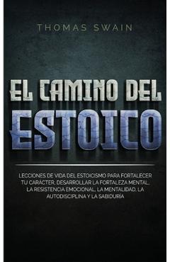El Camino Del Estoico: Lecciones de vida del estoicismo para fortalecer tu carácter, desarrollar la fortaleza mental, la resistencia emociona - Thomas Swain