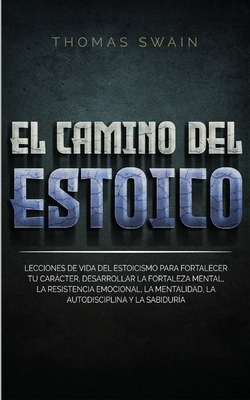 El Camino Del Estoico: Lecciones de vida del estoicismo para fortalecer tu carácter, desarrollar la fortaleza mental, la resistencia emociona - Thomas Swain