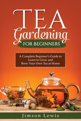 Tea Gardening for Beginners: A Complete Beginner's Guide to Learn to Grow and Brew Your Own Tea at Home - Jimson Lewis