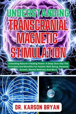 Understanding Transcranial Magnetic Stimulation: Mastering The Art Of Science For Emerging Trends For Optimal Brain Health, Potential Benefits, Therap - Karson Bryan