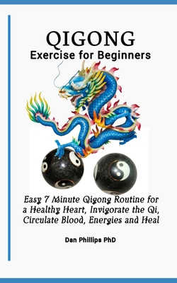 Qigong Exercises for Beginners: Easy 7 Minute Qigong Routine for a Healthy Heart, Invigorate the Qi, Circulate Blood, Energies and Heal - Dan Phillips