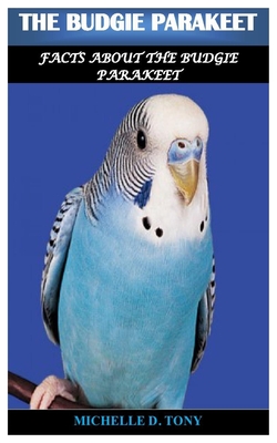 The Budgie Parakeet: Facts About The Budgie Parakeet - Michelle D. Tony