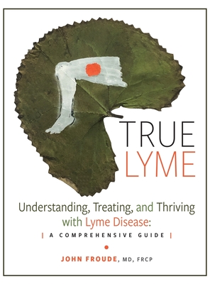 True Lyme: Understanding, Treating, and Thriving with Lyme Disease: A Comprehensive Guide - John Froude Frcp