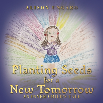 Planting Seeds for a New Tomorrow: An Inner Child's Tale - Alison Ungaro