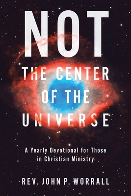 NOT the Center of the Universe: A yearly devotional for those in Christian ministry - John P. Worrall