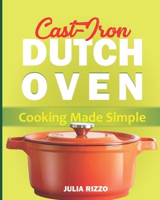 Cast Iron Dutch Oven Cooking Made Simple: The Easy Dutch Oven Cookbook With More Than 100 Cozy Recipes And Simple Guide For Beginners - Julia Rizzo