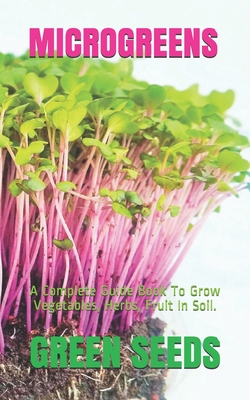 Microgreens: A Complete Guide Book To Grow Vegetables, Herbs, Fruit In Soil. - Green Seeds