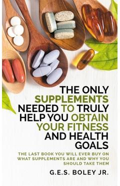 Coperta cărții 'The Only Supplements You Need to Truly Help Achieve Your Fitness and Health Goals: The Last Book You Will Ever Need On'