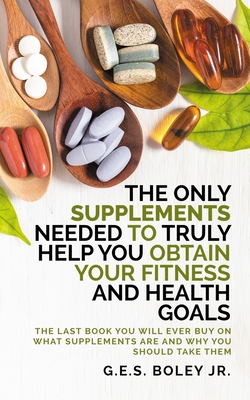 Coperta cărții 'The Only Supplements You Need to Truly Help Achieve Your Fitness and Health Goals: The Last Book You Will Ever Need On'
