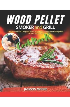 Poza produsului Wood Pellet Smoker and Grill Cookbook: The Ultimate and Complete Guide to Perfect Smoking and Grilling Meat, Fish and Vegetables - Jackson Moore