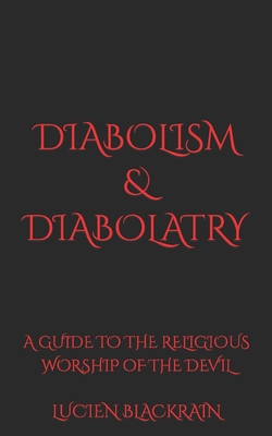 Diabolism & Diabolatry: A Guide To The Religious Worship of The Devil - Lucien Blackrain