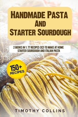 Handmade Pasta And Starter Sourdough: 2 Books In 1: 77 Recipes (x2) To Make At Home Starter Sourdough And Italian Pasta - Timothy Collins