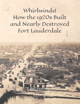 Whirlwinds!: How the 1920's Created and Nearly Destroyed Fort Lauderdale - Bill Sydnor