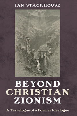 Beyond Christian Zionism: A Travelogue of a Former Idealogue - Ian Stackhouse