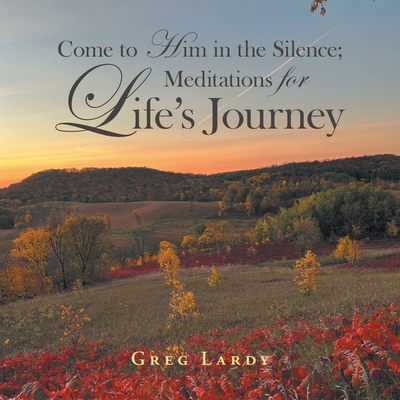 Come to Him in the Silence; Meditations for Life's Journey - Greg Lardy