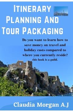Coperta cărții 'Itinerary planning and tour Packaging: Guild to save money on travel and holiday costs - Claudia Morgan A. J.'
