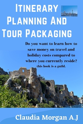 Coperta cărții 'Itinerary planning and tour Packaging: Guild to save money on travel and holiday costs - Claudia Morgan A. J.'