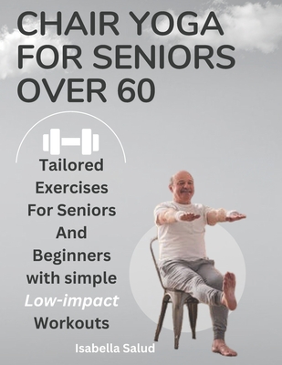 Chair Yoga For Seniors Over 60: Gentle Exercises for Flexibility, Strength, and Peace of Mind - Salud Isabella