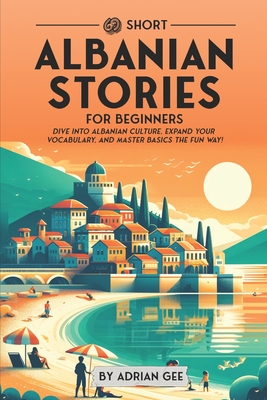 69 Short Albanian Stories for Beginners: Dive Into Albanian Culture, Expand Your Vocabulary, and Master Basics the Fun Way! - Adrian Gee
