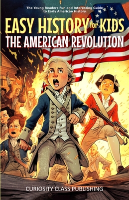 Easy History for Kids: The American Revolution: The Young Readers' Fun and Interesting Guide to Early American History - Curiosity Class Publishing