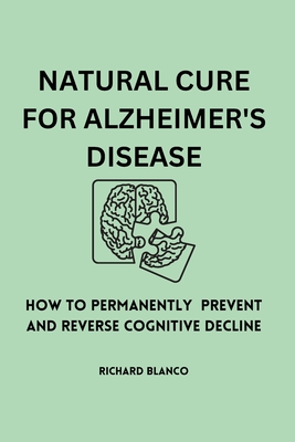 Natural Cure for Alzheimer's Disease: How To Permanently Prevent and Reverse Cognitive Decline - Richard Blanco