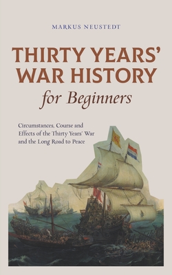 Thirty Years' War History for Beginners Circumstances, Course and Effects of the Thirty Years' War and the Long Road to Peace - Markus Neustedt