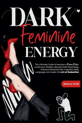 Dark Feminine Energy: The Ultimate Guide To Become a Femme Fatale, Unveil Your Shadow, Decrypt Male Psychology, Enhance Attraction With Magn - Melissa Smith