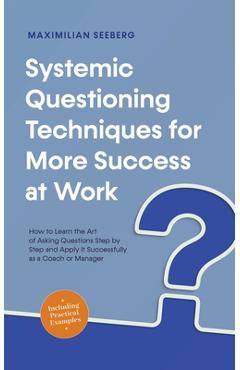 Coperta cărții 'Systemic Questioning Techniques for More Success at Work How to Learn the Art of Asking Questions Step by Step and'