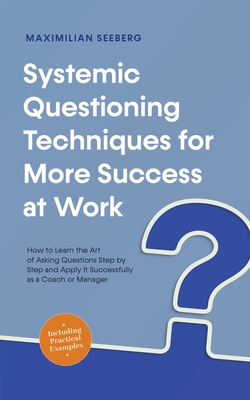 Coperta cărții 'Systemic Questioning Techniques for More Success at Work How to Learn the Art of Asking Questions Step by Step and'